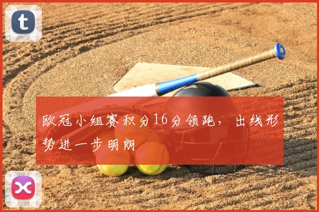 欧冠小组赛积分16分领跑，出线形势进一步明朗