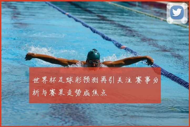 世界杯足球彩预测再引关注 赛事分析与赛果走势成焦点