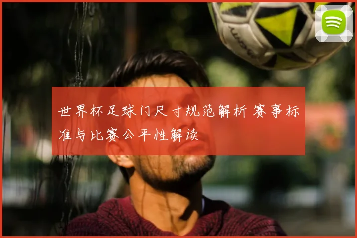世界杯足球门尺寸规范解析 赛事标准与比赛公平性解读