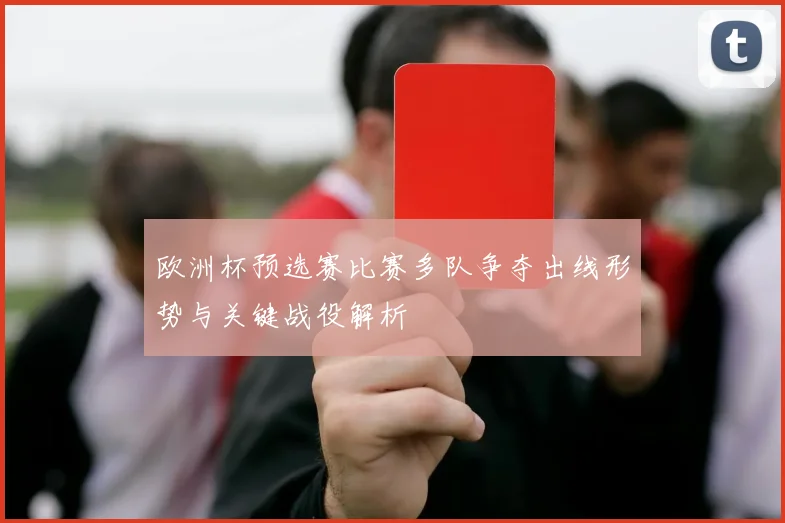 欧洲杯预选赛比赛多队争夺出线形势与关键战役解析