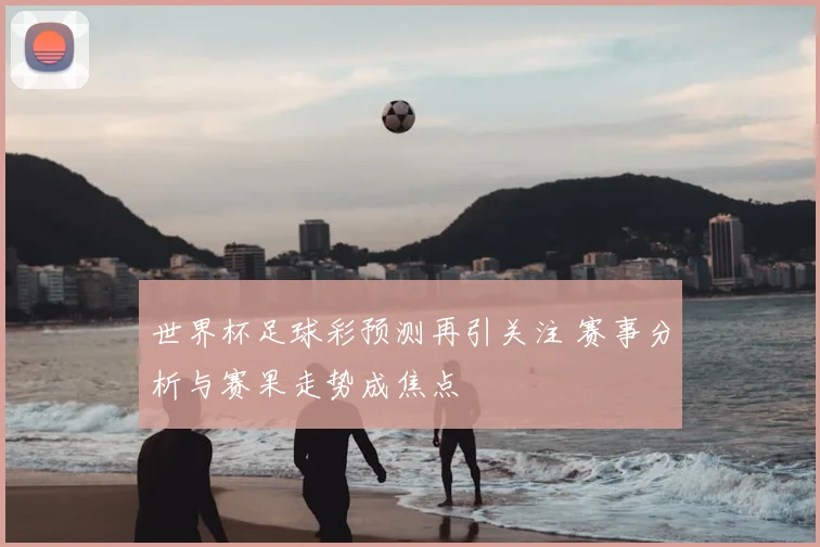 世界杯足球彩预测再引关注 赛事分析与赛果走势成焦点
