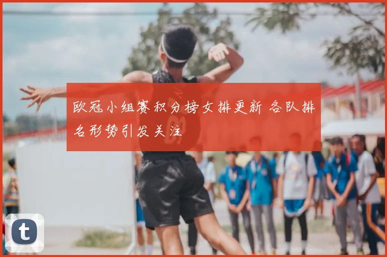 欧冠小组赛积分榜女排更新 各队排名形势引发关注