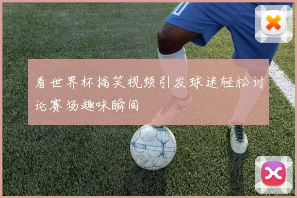 看世界杯搞笑视频引发球迷轻松讨论赛场趣味瞬间