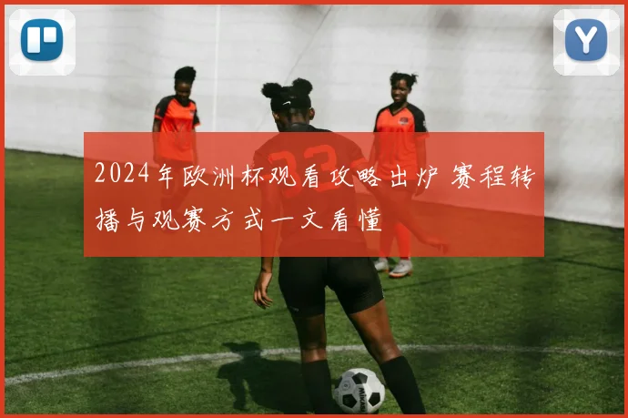 2024年欧洲杯观看攻略出炉 赛程转播与观赛方式一文看懂