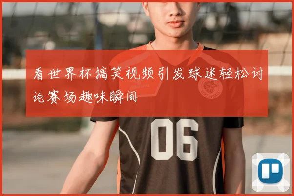 看世界杯搞笑视频引发球迷轻松讨论赛场趣味瞬间