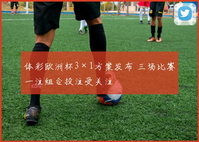 体彩欧洲杯3×1方案发布 三场比赛一注组合投注受关注