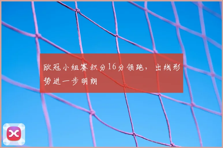 欧冠小组赛积分16分领跑,出线形势进一步明朗