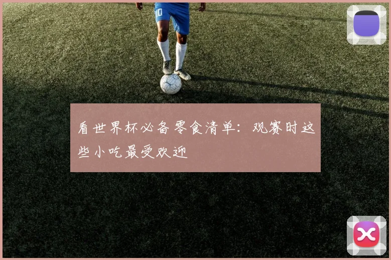 看世界杯必备零食清单:观赛时这些小吃最受欢迎