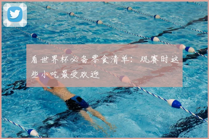 看世界杯必备零食清单:观赛时这些小吃最受欢迎
