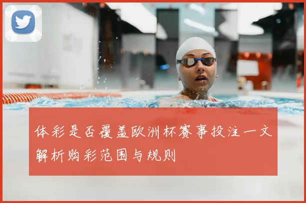 体彩是否覆盖欧洲杯赛事投注一文解析购彩范围与规则