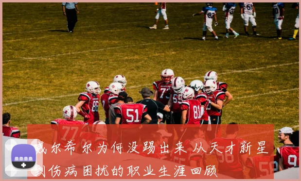 威尔希尔为何没踢出来 从天才新星到伤病困扰的职业生涯回顾
