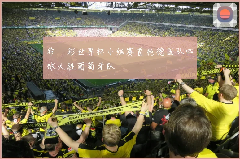 希哸彩世界杯小组赛首轮德国队四球大胜葡萄牙队
