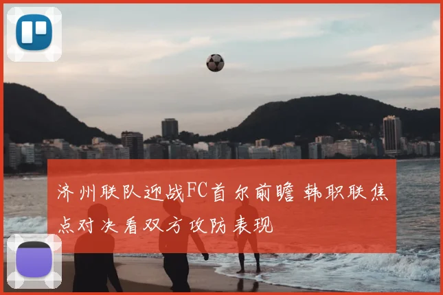 济州联队迎战FC首尔前瞻 韩职联焦点对决看双方攻防表现
