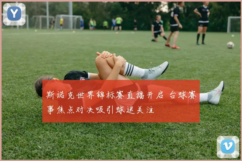 斯诺克世界锦标赛直播开启 台球赛事焦点对决吸引球迷关注