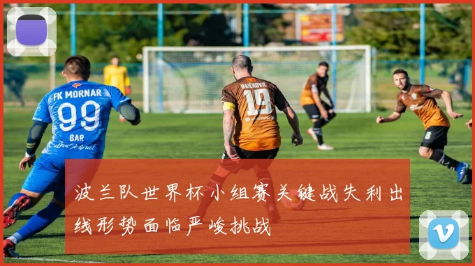 波兰队世界杯小组赛关键战失利出线形势面临严峻挑战