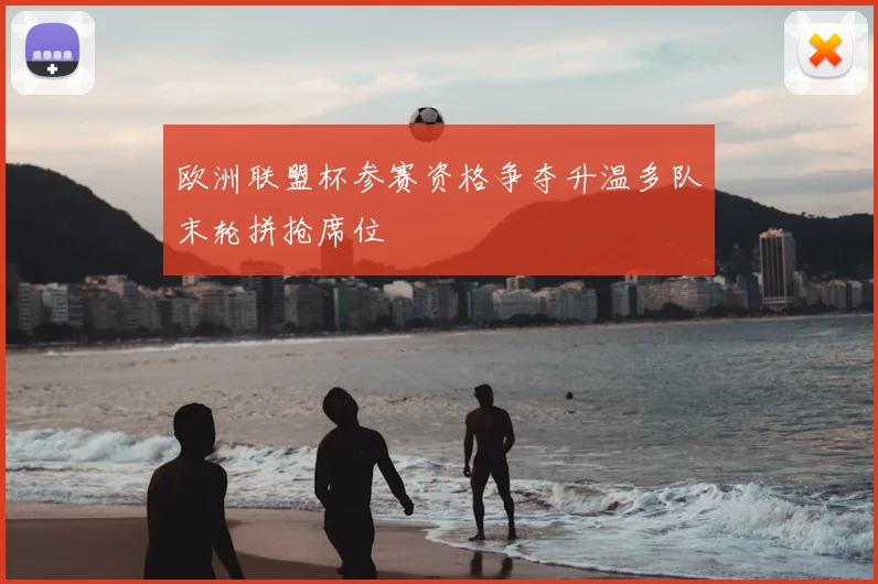 欧洲联盟杯参赛资格争夺升温多队末轮拼抢席位