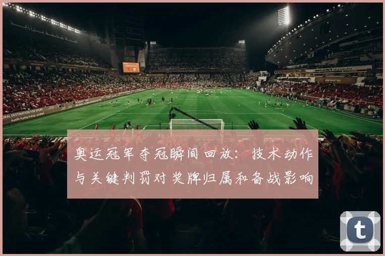 奥运冠军夺冠瞬间回放:技术动作与关键判罚对奖牌归属和备战影响解读