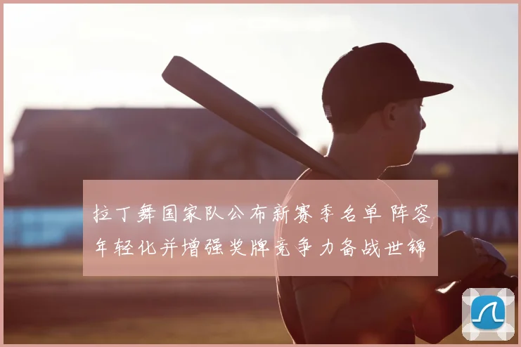 拉丁舞国家队公布新赛季名单 阵容年轻化并增强奖牌竞争力备战世锦赛