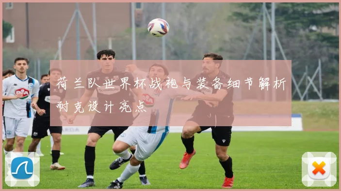 荷兰队世界杯战袍与装备细节解析耐克设计亮点