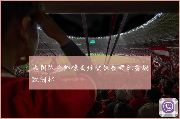 法国队主帅德尚继续执教带队备战欧洲杯