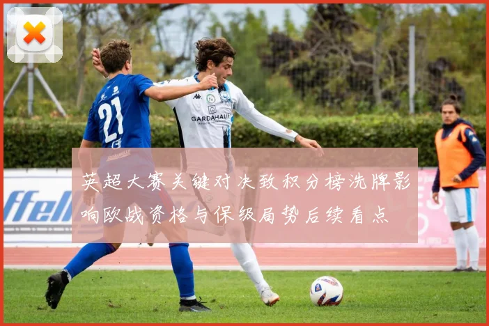 英超大赛关键对决致积分榜洗牌影响欧战资格与保级局势后续看点