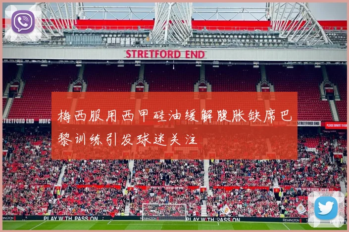 梅西服用西甲硅油缓解腹胀缺席巴黎训练引发球迷关注