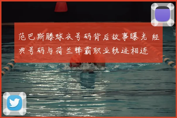 范巴斯滕球衣号码背后故事曝光 经典号码与荷兰锋霸职业轨迹相连