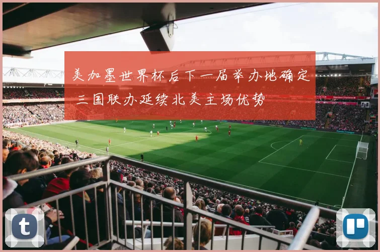 美加墨世界杯后下一届举办地确定 三国联办延续北美主场优势
