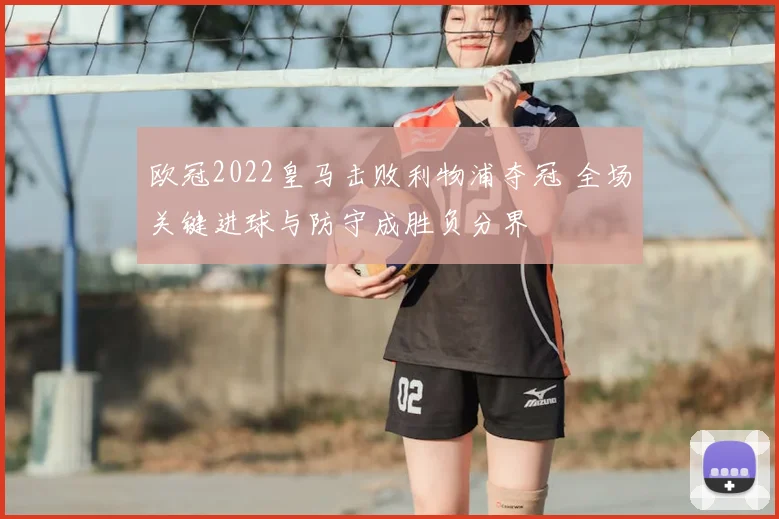 欧冠2022皇马击败利物浦夺冠 全场关键进球与防守成胜负分界