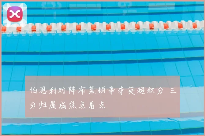 伯恩利对阵布莱顿争夺英超积分 三分归属成焦点看点