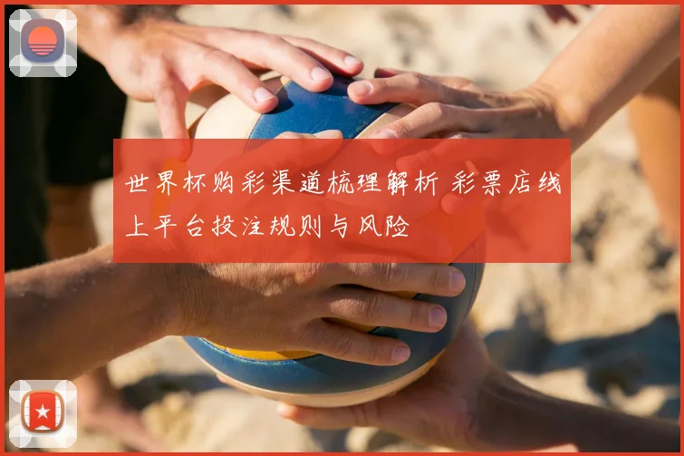世界杯购彩渠道梳理解析 彩票店线上平台投注规则与风险