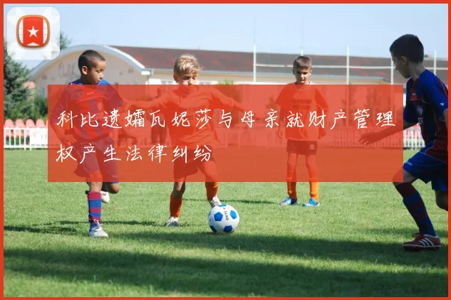 科比遗孀瓦妮莎与母亲就财产管理权产生法律纠纷