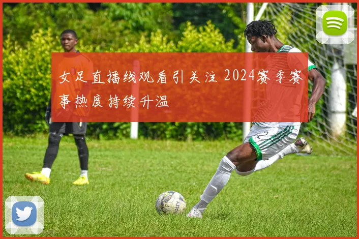 女足直播线观看引关注 2024赛季赛事热度持续升温