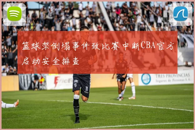 篮球架倒塌事件致比赛中断CBA官方启动安全排查