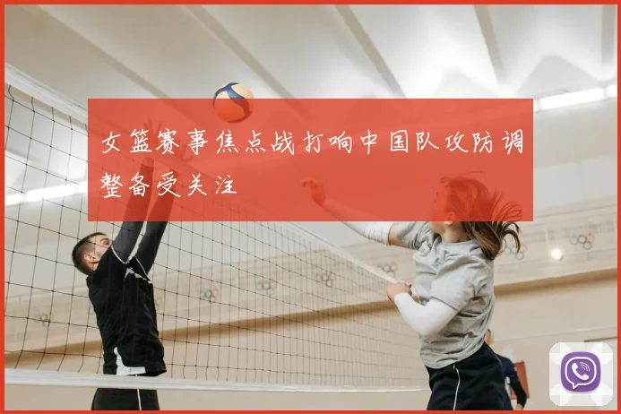 女篮赛事焦点战打响中国队攻防调整备受关注