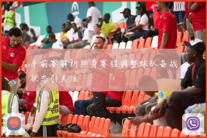 季前赛解析热身赛程调整球队备战状态引关注