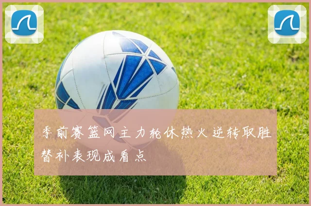 季前赛篮网主力轮休热火逆转取胜替补表现成看点