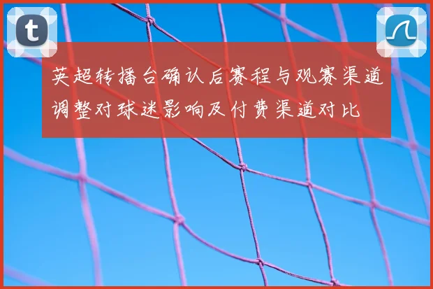 英超转播台确认后赛程与观赛渠道调整对球迷影响及付费渠道对比