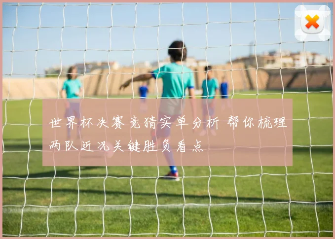世界杯决赛竞猜实单分析 帮你梳理两队近况关键胜负看点