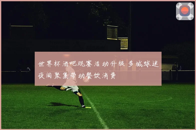 世界杯酒吧观赛活动升级 多城球迷夜间聚集带动餐饮消费