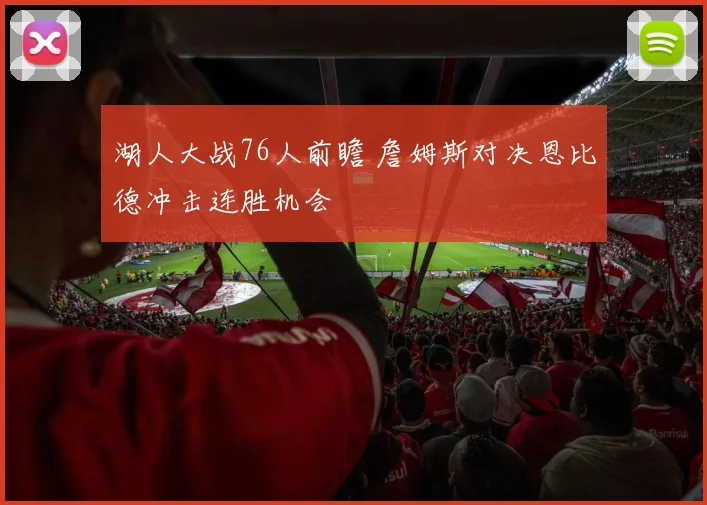 湖人大战76人前瞻 詹姆斯对决恩比德冲击连胜机会