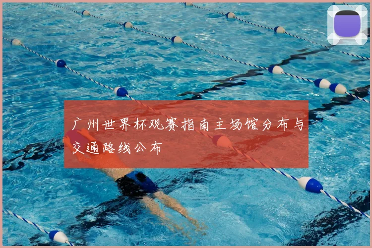 广州世界杯观赛指南主场馆分布与交通路线公布