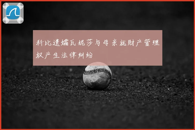 科比遗孀瓦妮莎与母亲就财产管理权产生法律纠纷