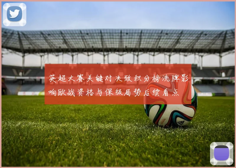 英超大赛关键对决致积分榜洗牌影响欧战资格与保级局势后续看点
