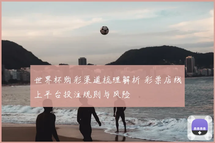 世界杯购彩渠道梳理解析 彩票店线上平台投注规则与风险