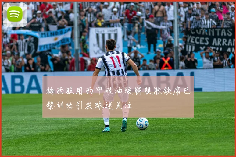 梅西服用西甲硅油缓解腹胀缺席巴黎训练引发球迷关注