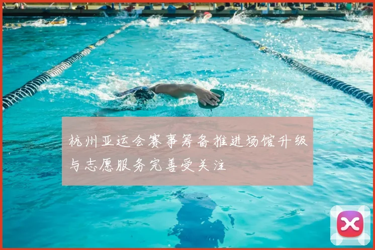 杭州亚运会赛事筹备推进场馆升级与志愿服务完善受关注