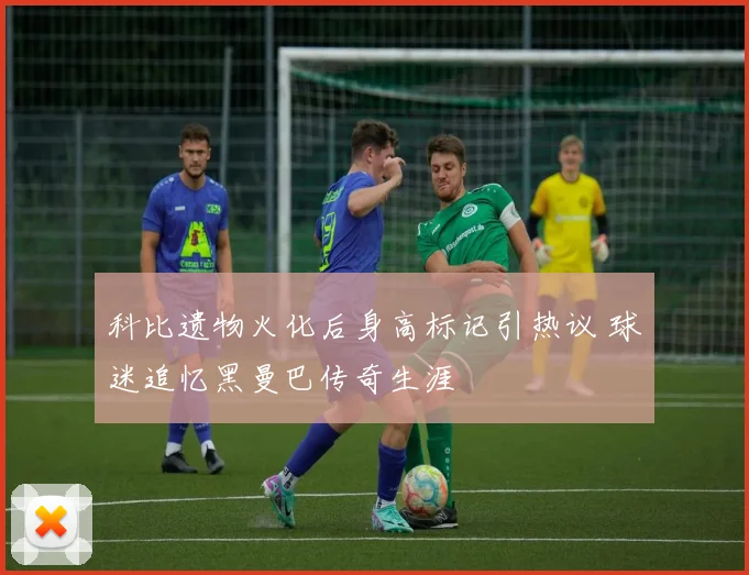 科比遗物火化后身高标记引热议 球迷追忆黑曼巴传奇生涯