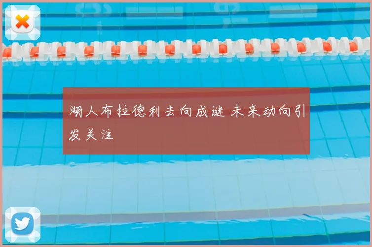 湖人布拉德利去向成谜 未来动向引发关注