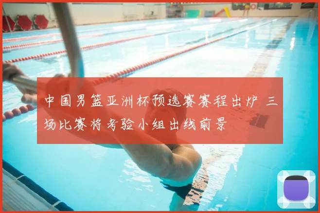 中国男篮亚洲杯预选赛赛程出炉 三场比赛将考验小组出线前景